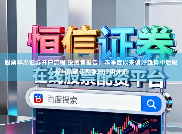 股票华泰证券开户流程 投资者报告：本季度以来偏好趋势中后段参与的确认型账户使用外汇