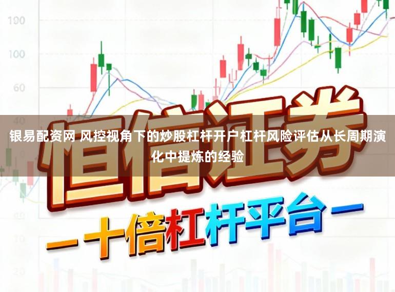 银易配资网 风控视角下的炒股杠杆开户杠杆风险评估从长周期演化中提炼的经验