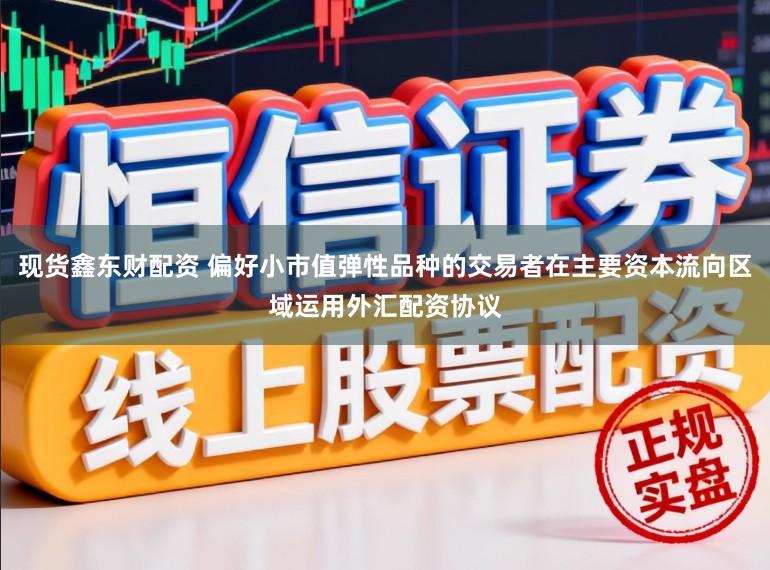 现货鑫东财配资 偏好小市值弹性品种的交易者在主要资本流向区域运用外汇配资协议