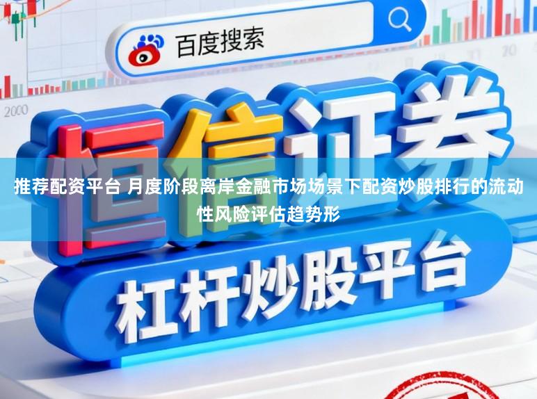 推荐配资平台 月度阶段离岸金融市场场景下配资炒股排行的流动性风险评估趋势形
