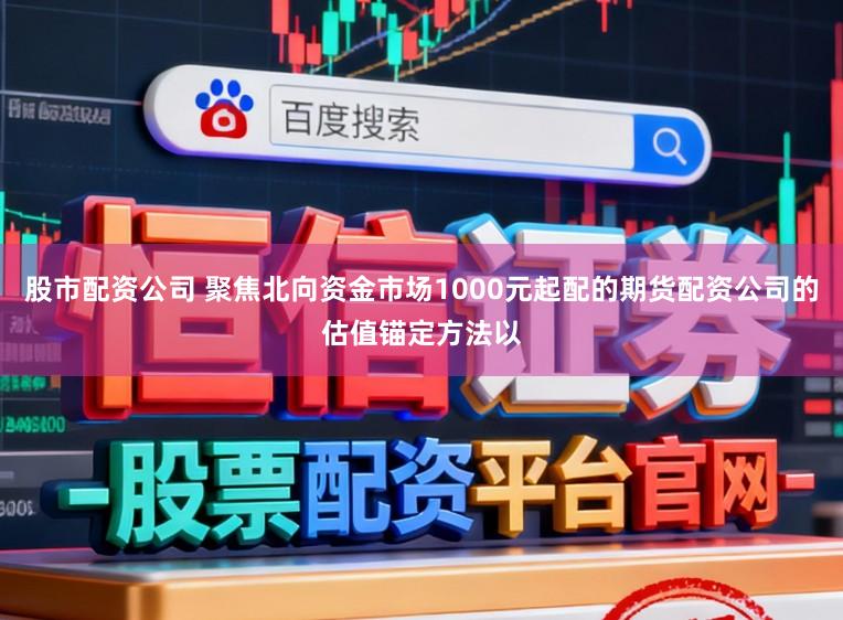 股市配资公司 聚焦北向资金市场1000元起配的期货配资公司的估值锚定方法以