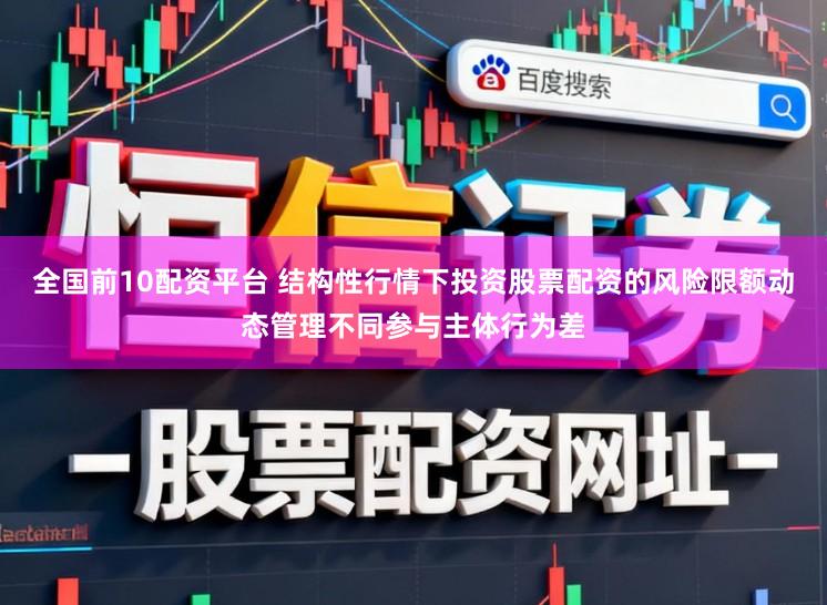 全国前10配资平台 结构性行情下投资股票配资的风险限额动态管理不同参与主体行为差