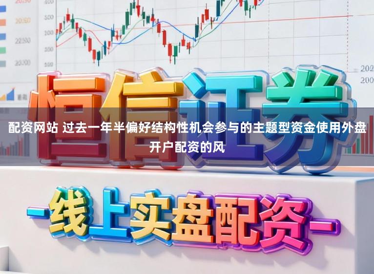 配资网站 过去一年半偏好结构性机会参与的主题型资金使用外盘开户配资的风