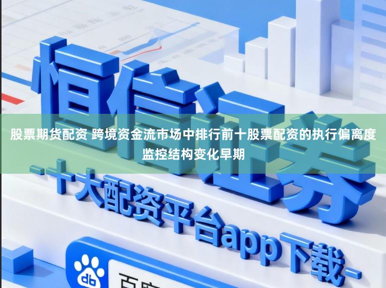 股票期货配资 跨境资金流市场中排行前十股票配资的执行偏离度监控结构变化早期