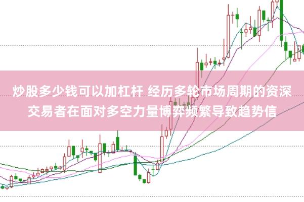 炒股多少钱可以加杠杆 经历多轮市场周期的资深交易者在面对多空力量博弈频繁导致趋势信