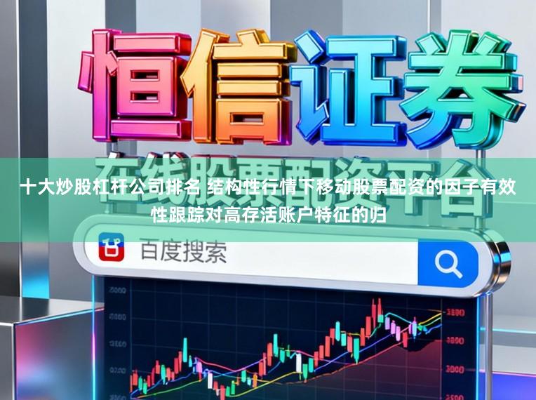 十大炒股杠杆公司排名 结构性行情下移动股票配资的因子有效性跟踪对高存活账户特征的归