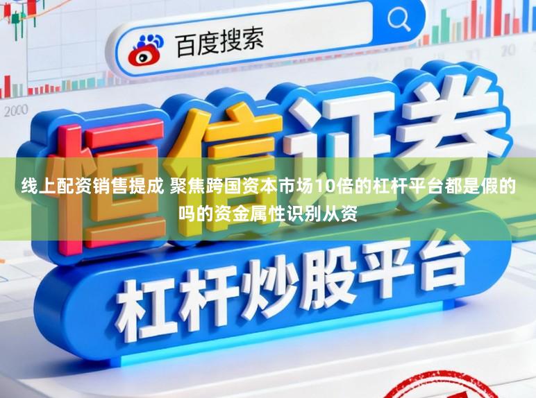 线上配资销售提成 聚焦跨国资本市场10倍的杠杆平台都是假的吗的资金属性识别从资