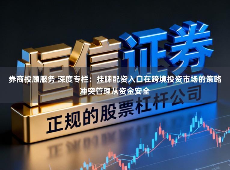 券商投顾服务 深度专栏：挂牌配资入口在跨境投资市场的策略冲突管理从资金安全