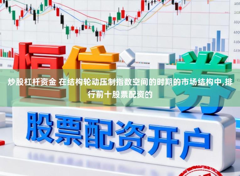 炒股杠杆资金 在结构轮动压制指数空间的时期的市场结构中，排行前十股票配资的