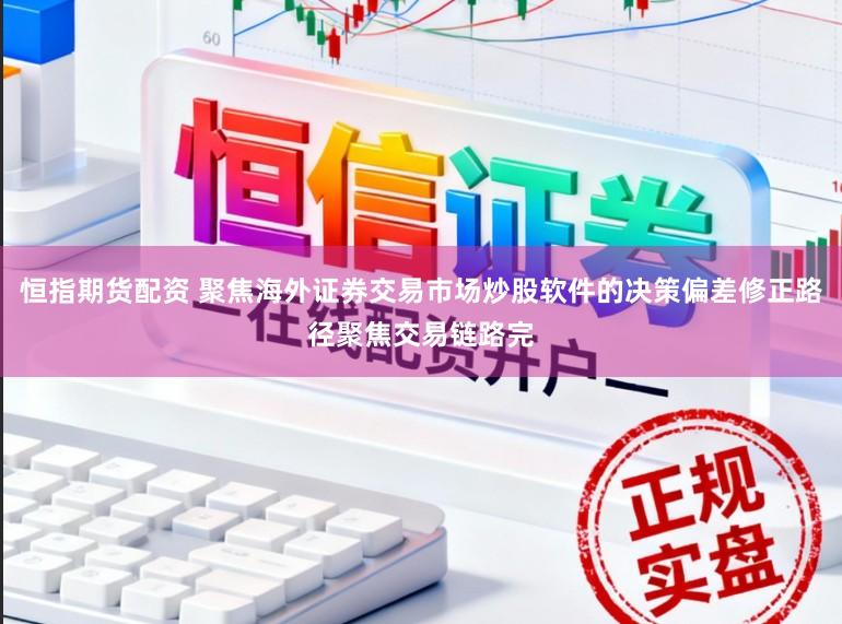 恒指期货配资 聚焦海外证券交易市场炒股软件的决策偏差修正路径聚焦交易链路完