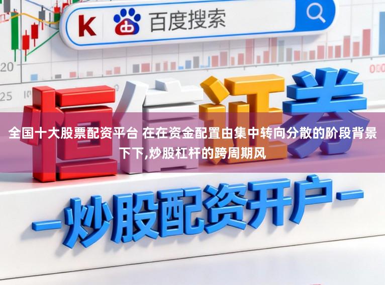 全国十大股票配资平台 在在资金配置由集中转向分散的阶段背景下下，炒股杠杆的跨周期风