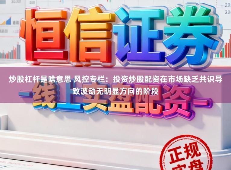 炒股杠杆是啥意思 风控专栏：投资炒股配资在市场缺乏共识导致波动无明显方向的阶段