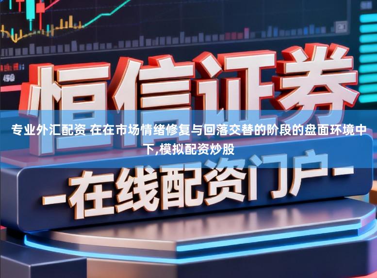 专业外汇配资 在在市场情绪修复与回落交替的阶段的盘面环境中下，模拟配资炒股