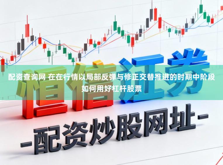 配资查询网 在在行情以局部反弹与修正交替推进的时期中阶段如何用好杠杆股票