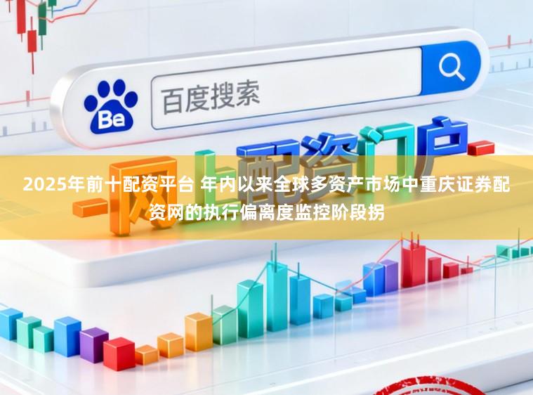 2025年前十配资平台 年内以来全球多资产市场中重庆证券配资网的执行偏离度监控阶段拐