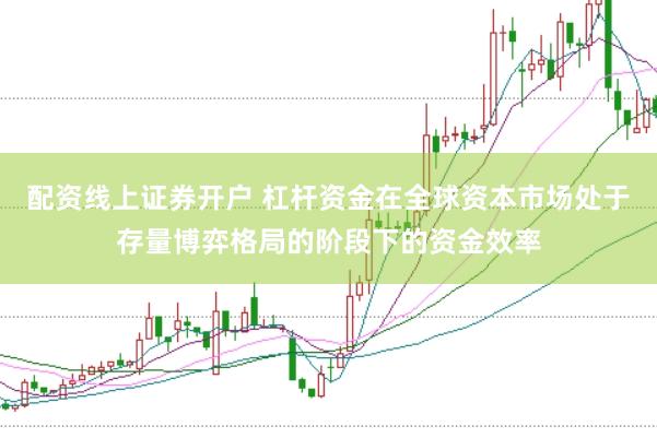 配资线上证券开户 杠杆资金在全球资本市场处于存量博弈格局的阶段下的资金效率