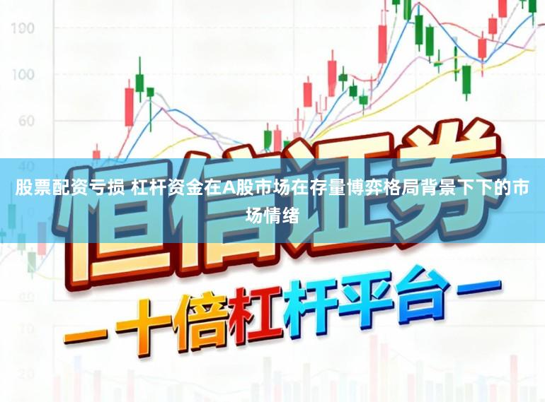 股票配资亏损 杠杆资金在A股市场在存量博弈格局背景下下的市场情绪