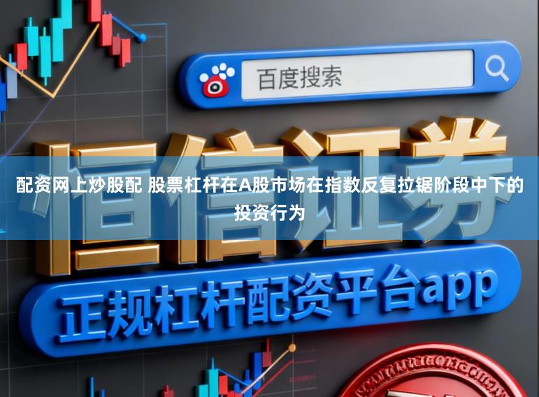 配资网上炒股配 股票杠杆在A股市场在指数反复拉锯阶段中下的投资行为