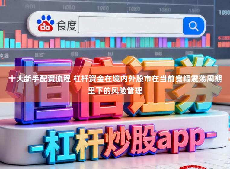 十大新手配资流程 杠杆资金在境内外股市在当前宽幅震荡周期里下的风险管理