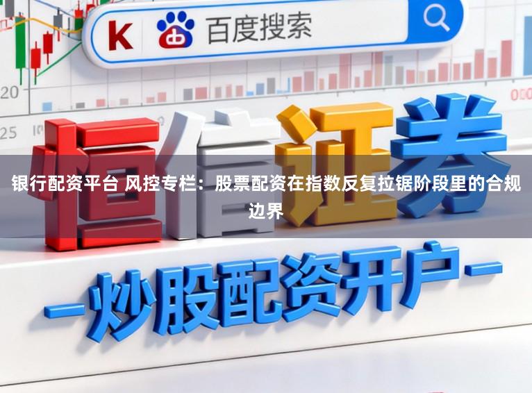 银行配资平台 风控专栏：股票配资在指数反复拉锯阶段里的合规边界