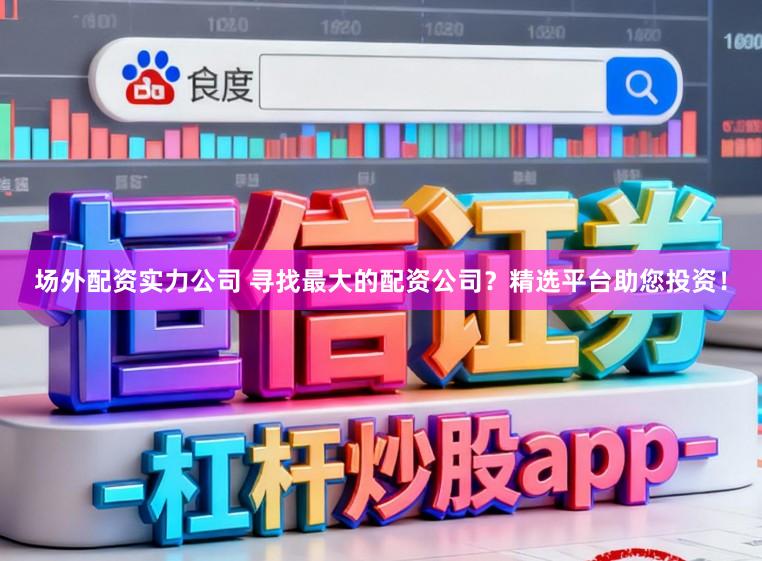 场外配资实力公司 寻找最大的配资公司？精选平台助您投资！