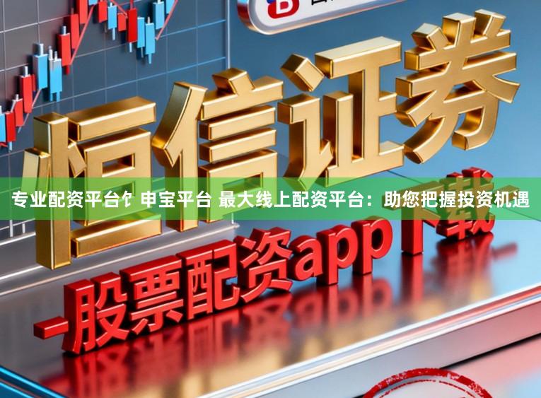 专业配资平台饣申宝平台 最大线上配资平台：助您把握投资机遇