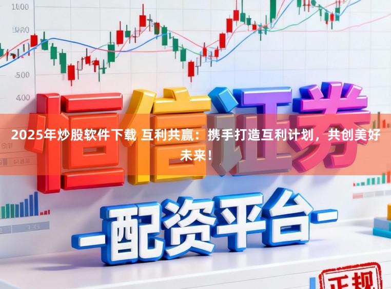 2025年炒股软件下载 互利共赢：携手打造互利计划，共创美好未来！