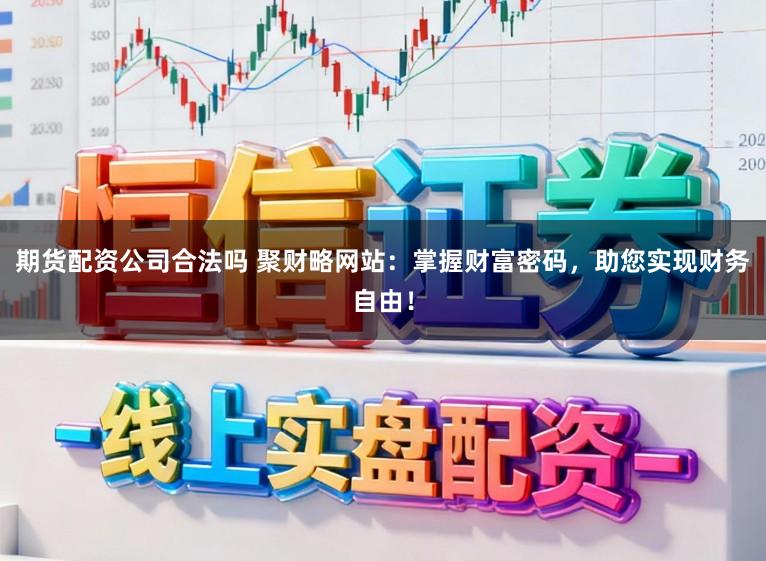 期货配资公司合法吗 聚财略网站：掌握财富密码，助您实现财务自由！