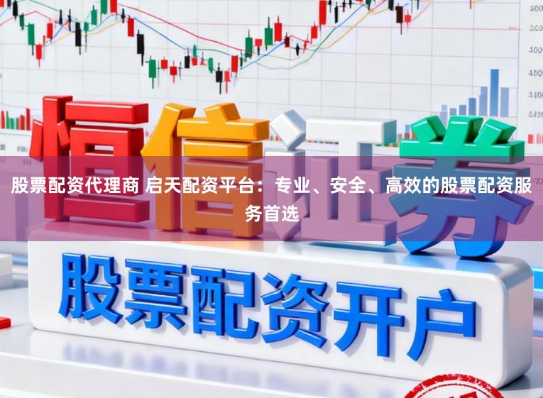 股票配资代理商 启天配资平台：专业、安全、高效的股票配资服务首选