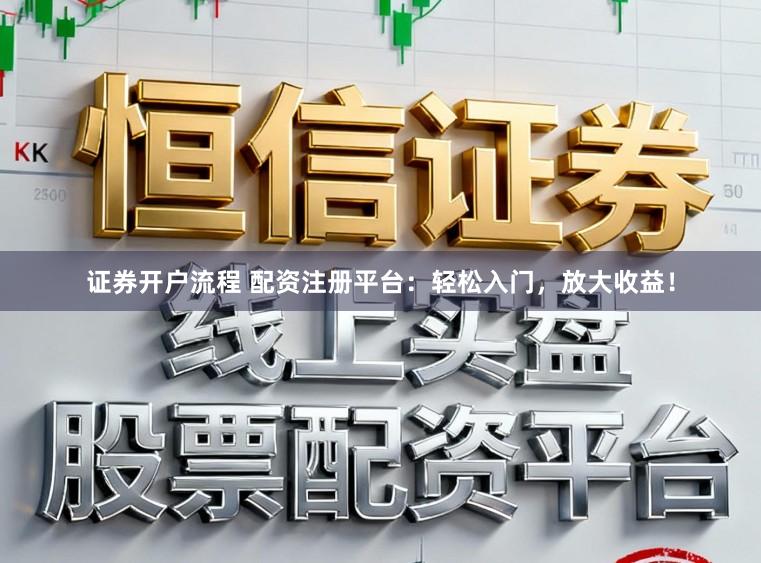 证券开户流程 配资注册平台：轻松入门，放大收益！