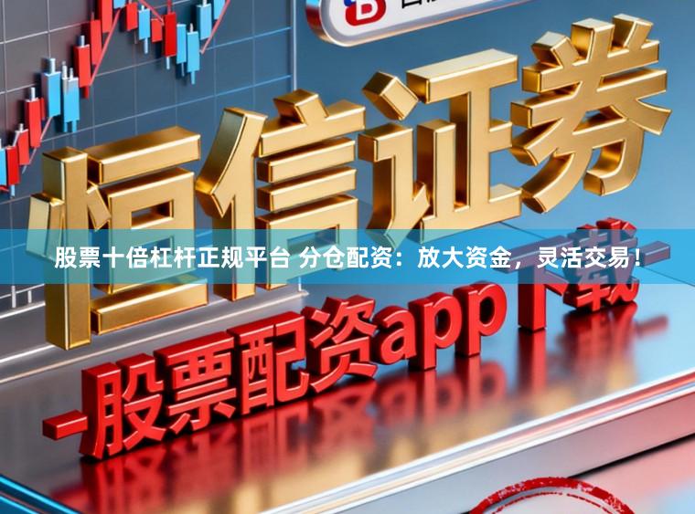 股票十倍杠杆正规平台 分仓配资：放大资金，灵活交易！