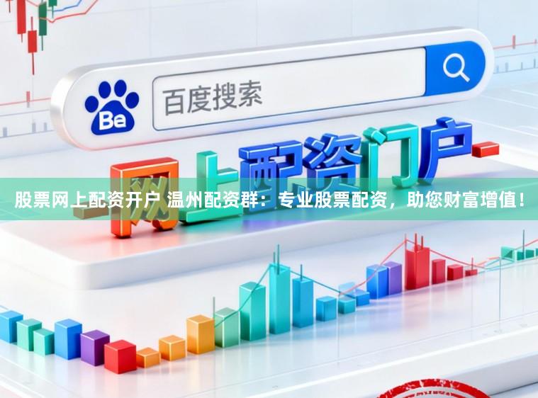 股票网上配资开户 温州配资群:专业股票配资,助您财富增值!