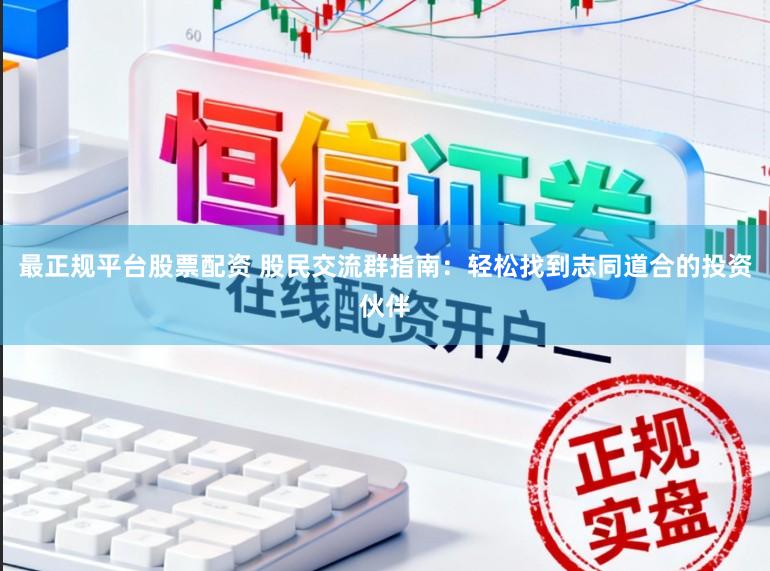 最正规平台股票配资 股民交流群指南：轻松找到志同道合的投资伙伴