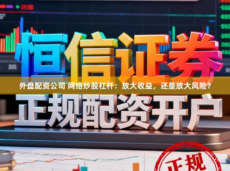 外盘配资公司 网络炒股杠杆:放大收益,还是放大风险?