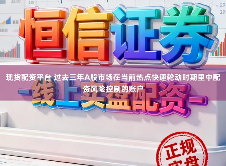现货配资平台 过去三年A股市场在当前热点快速轮动时期里中配资风险控制的账户