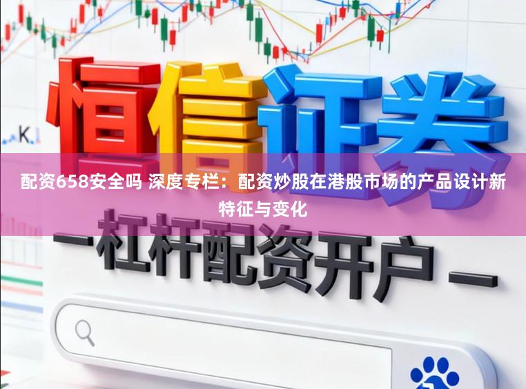 配资658安全吗 深度专栏:配资炒股在港股市场的产品设计新特征与变化