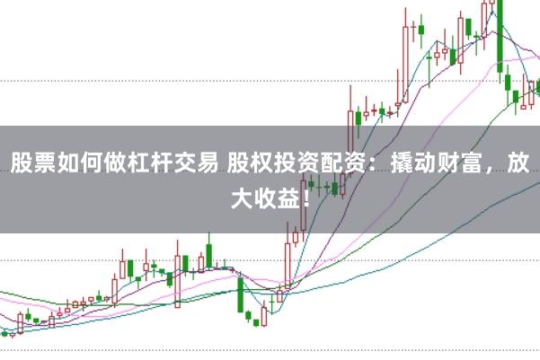 股票如何做杠杆交易 股权投资配资：撬动财富，放大收益！