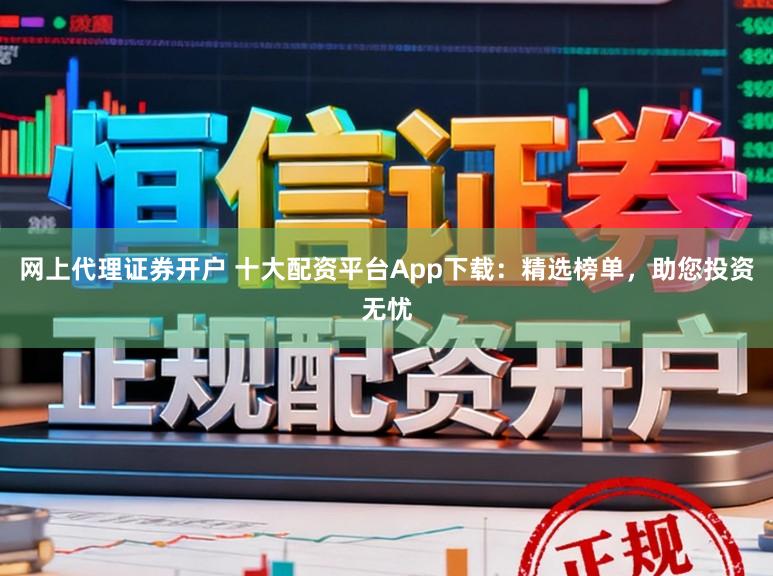 网上代理证券开户 十大配资平台App下载:精选榜单,助您投资无忧