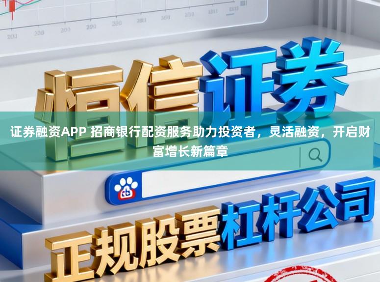 证券融资APP 招商银行配资服务助力投资者,灵活融资,开启财富增长新篇章