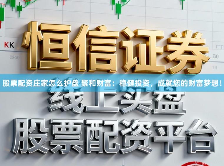 股票配资庄家怎么护盘 聚和财富：稳健投资，成就您的财富梦想！