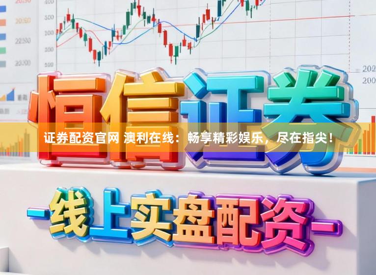 证券配资官网 澳利在线：畅享精彩娱乐，尽在指尖！