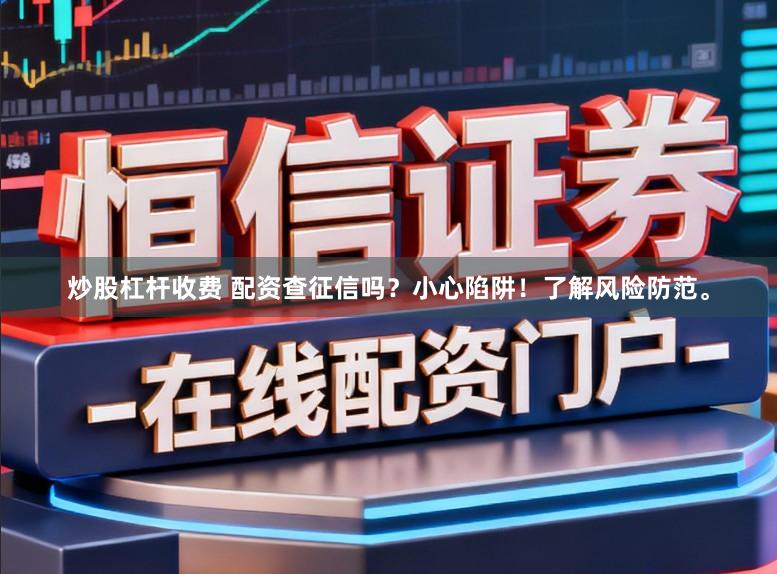 炒股杠杆收费 配资查征信吗？小心陷阱！了解风险防范。