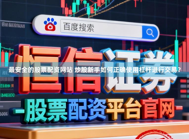 最安全的股票配资网站 炒股新手如何正确使用杠杆进行交易？