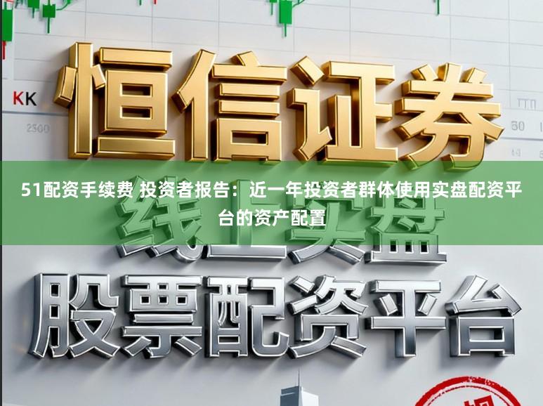 51配资手续费 投资者报告：近一年投资者群体使用实盘配资平台的资产配置