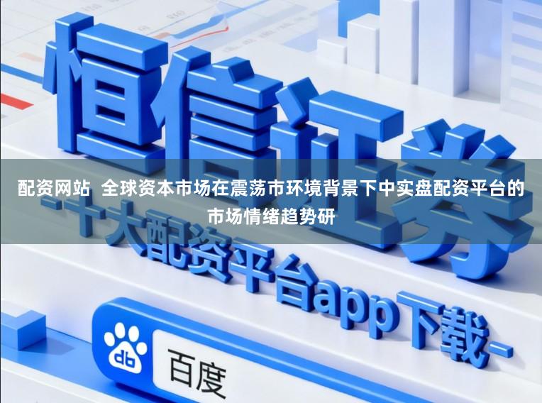 配资网站  全球资本市场在震荡市环境背景下中实盘配资平台的市场情绪趋势研