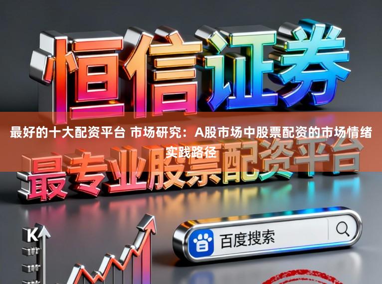 最好的十大配资平台 市场研究：A股市场中股票配资的市场情绪实践路径