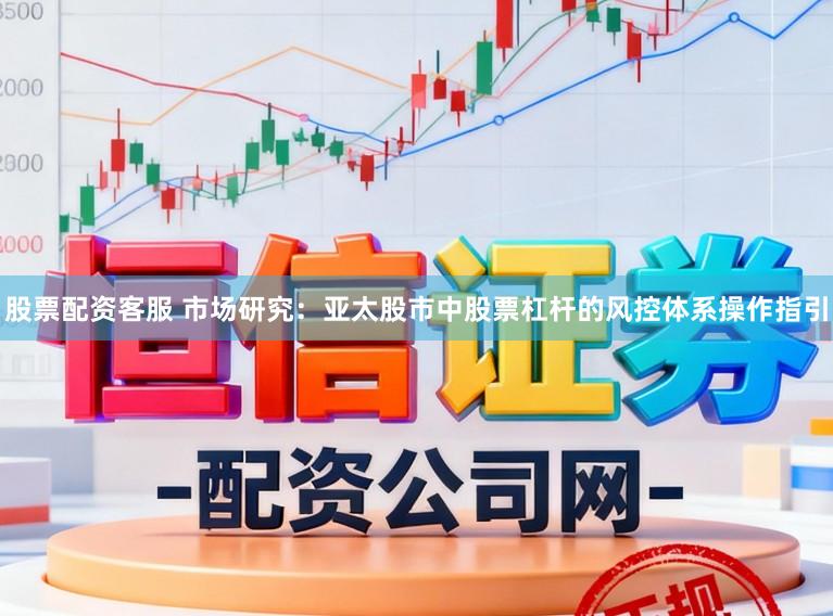 股票配资客服 市场研究:亚太股市中股票杠杆的风控体系操作指引