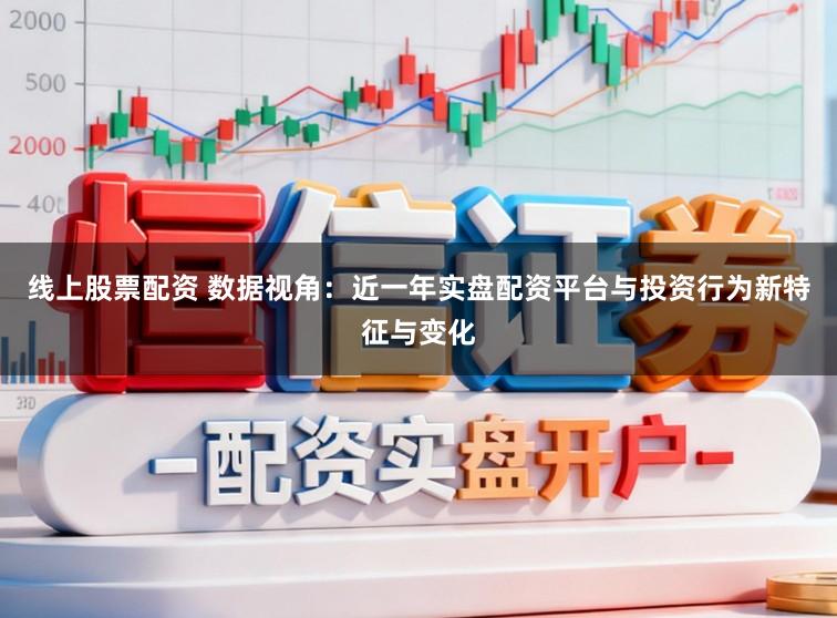 线上股票配资 数据视角:近一年实盘配资平台与投资行为新特征与变化