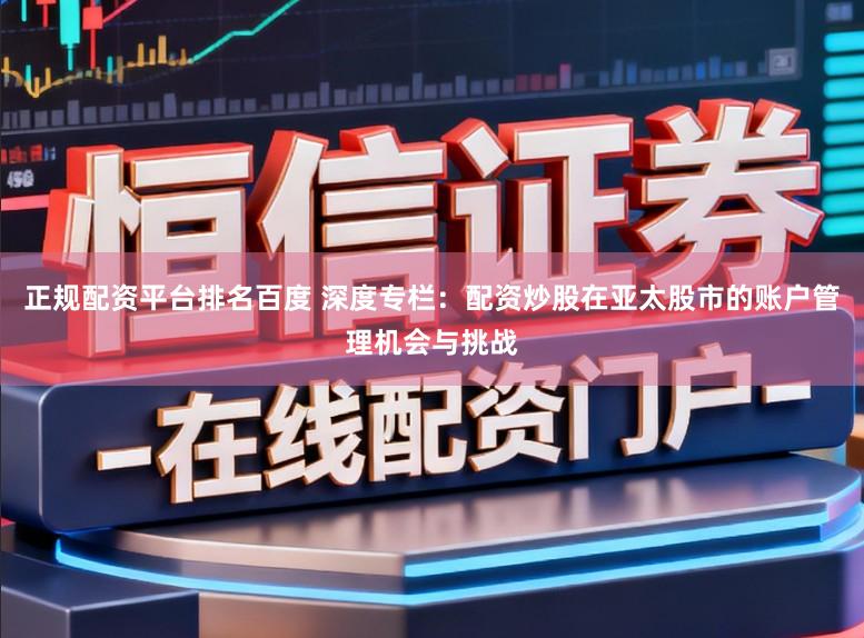 正规配资平台排名百度 深度专栏:配资炒股在亚太股市的账户管理机会与挑战