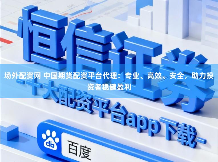 场外配资网 中国期货配资平台代理：专业、高效、安全，助力投资者稳健盈利